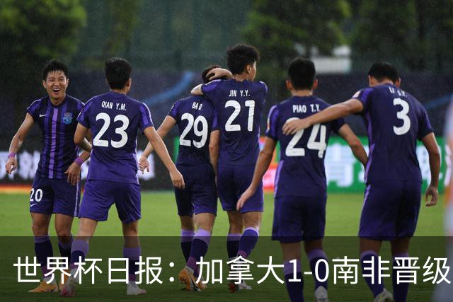 世界杯日报：加拿大1-0南非晋级创历史 韩国主帅洪明甫下课