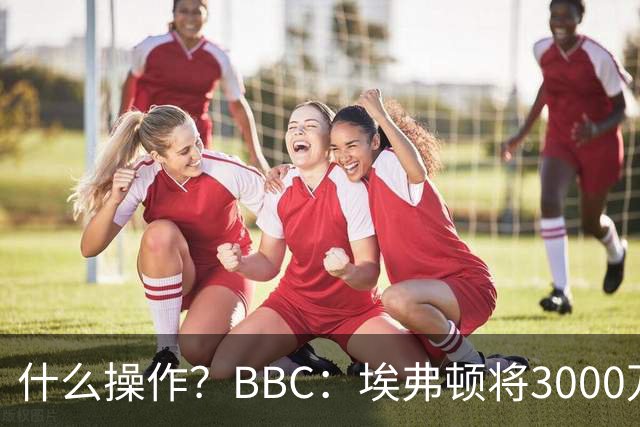 什么操作？BBC：埃弗顿将3000万镑签乔治，未激活2500万买断条款
