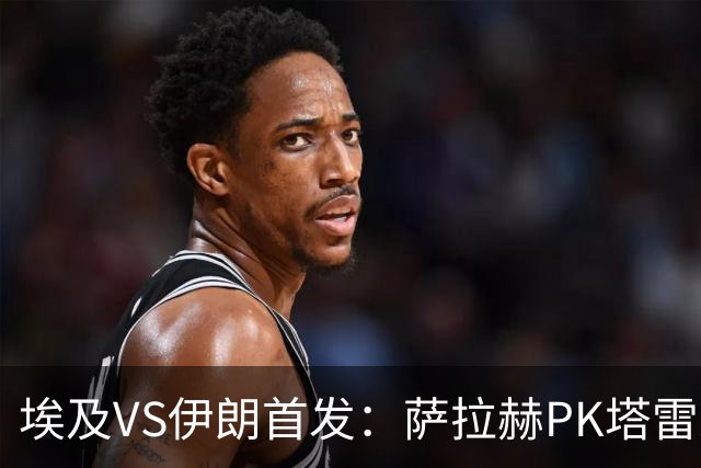 埃及VS伊朗首发：萨拉赫PK塔雷米 特雷泽盖先发马尔穆什替补