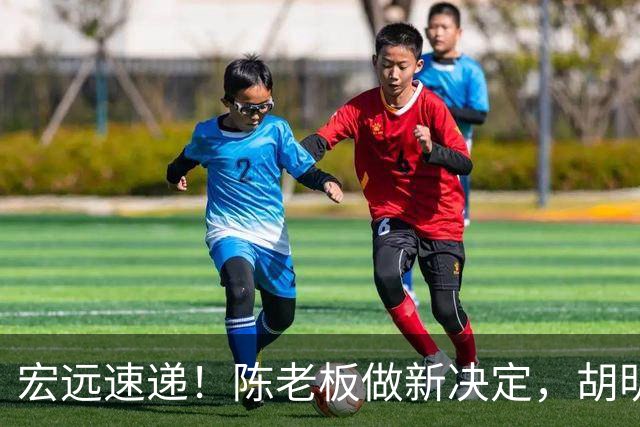 宏远速递！陈老板做新决定，胡明轩深夜发声，广东两小将入选U17国青