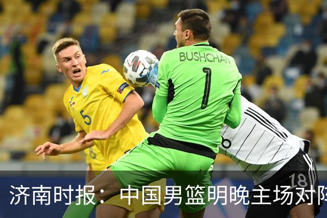 济南时报：中国男篮明晚主场对阵日本 要想赢球必须发挥内线优势