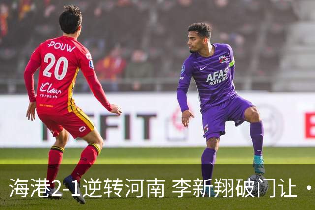 海港2-1逆转河南 李新翔破门让·克劳德制胜吾米提江送礼