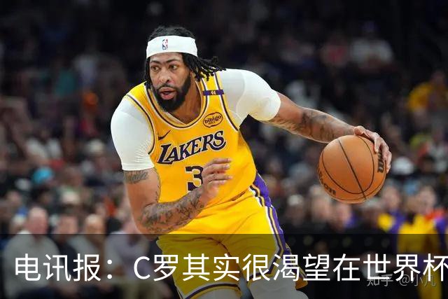 电讯报：C罗其实很渴望在世界杯取得成功，毕竟梅西已有大力神杯
