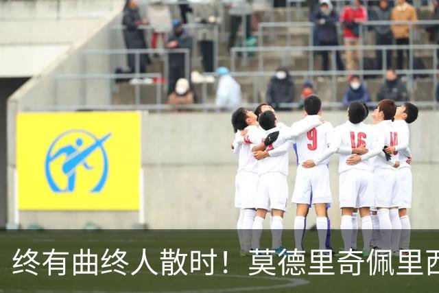 终有曲终人散时！莫德里奇佩里西奇告别 老将已燃尽
