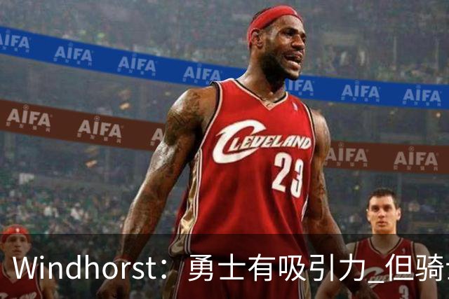 Windhorst：勇士有吸引力 但骑士可去换杰伦·布朗来招募詹姆斯